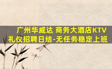 广州华威达 商务大酒店KTV礼仪招聘日结-无任务稳定上班